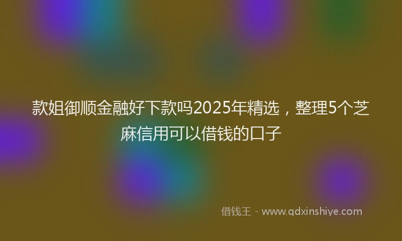 款姐御顺金融好下款吗2025年精选，整理5个芝麻信用可以借钱的口子
