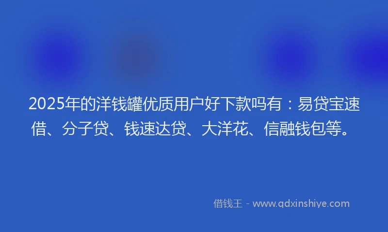 2025年的洋钱罐优质用户好下款吗有：易贷宝速借、分子贷、钱速达贷、大洋花、信融钱包等。