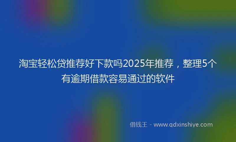 淘宝轻松贷推荐好下款吗2025年推荐，整理5个有逾期借款容易通过的软件