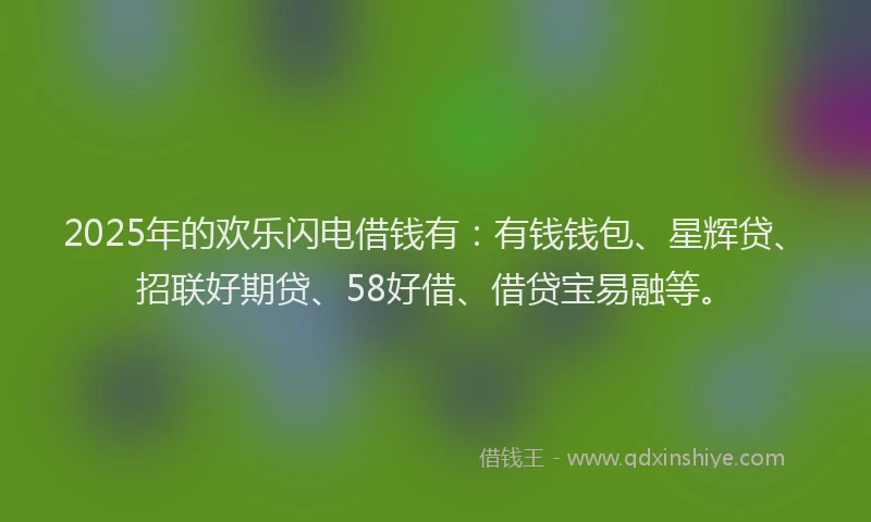 2025年的欢乐闪电借钱有：有钱钱包、星辉贷、招联好期贷、58好借、借贷宝易融等。