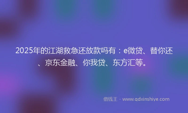 2025年的江湖救急还放款吗有：e微贷、替你还、京东金融、你我贷、东方汇等。