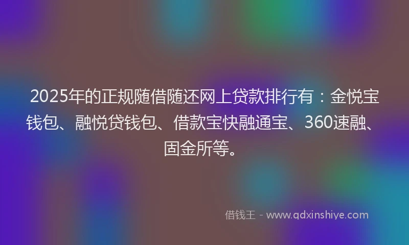 2025年的正规随借随还网上贷款排行有：金悦宝钱包、融悦贷钱包、借款宝快融通宝、360速融、固金所等。
