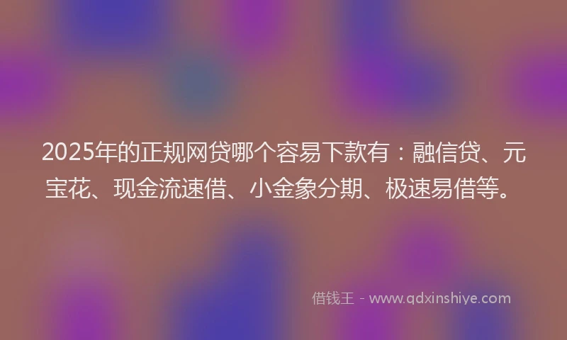 2025年的正规网贷哪个容易下款有：融信贷、元宝花、现金流速借、小金象分期、极速易借等。