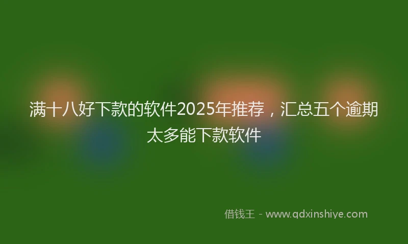 满十八好下款的软件2025年推荐，汇总五个逾期太多能下款软件