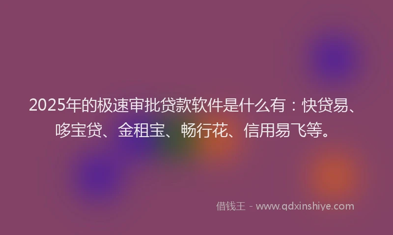 2025年的极速审批贷款软件是什么有：快贷易、哆宝贷、金租宝、畅行花、信用易飞等。