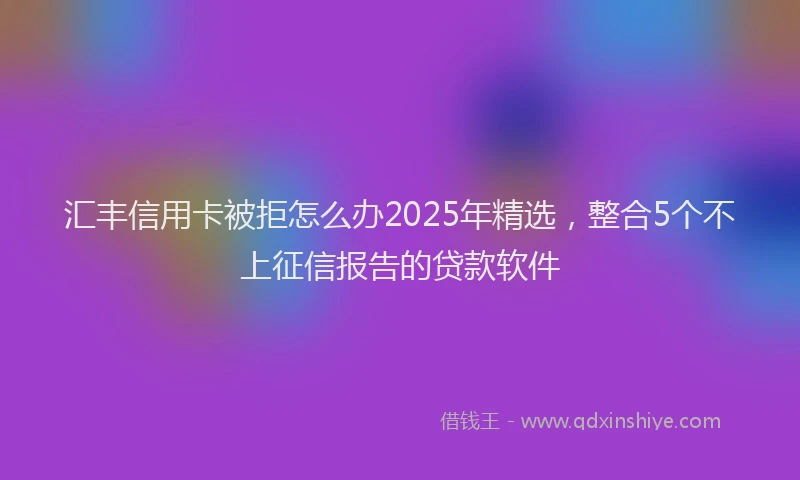 汇丰信用卡被拒怎么办2025年精选，整合5个不上征信报告的贷款软件