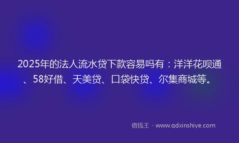 2025年的法人流水贷下款容易吗有：洋洋花呗通、58好借、天美贷、口袋快贷、尔集商城等。