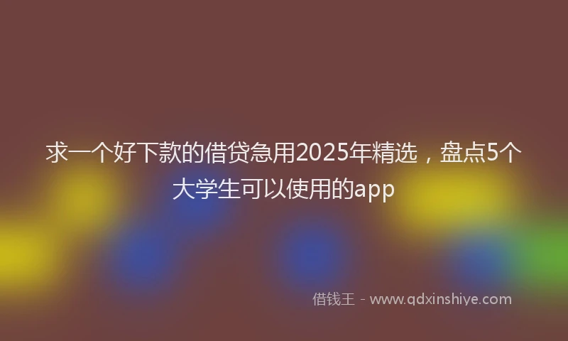 求一个好下款的借贷急用2025年精选，盘点5个大学生可以使用的app