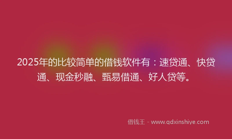 2025年的比较简单的借钱软件有：速贷通、快贷通、现金秒融、甄易借通、好人贷等。