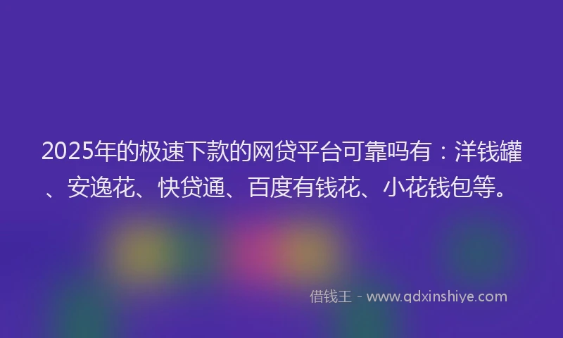 2025年的极速下款的网贷平台可靠吗有：洋钱罐、安逸花、快贷通、百度有钱花、小花钱包等。