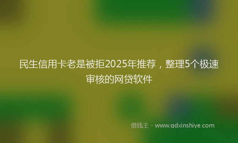 民生信用卡老是被拒2025年推荐，整理5个极速审核的网贷软件