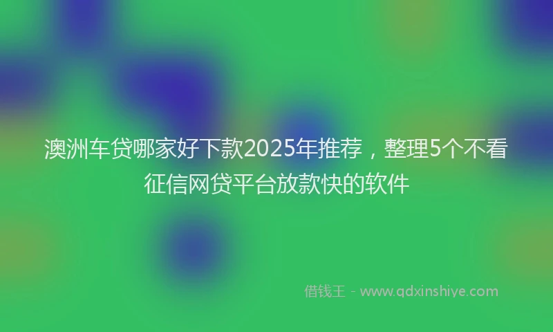 澳洲车贷哪家好下款2025年推荐，整理5个不看征信网贷平台放款快的软件