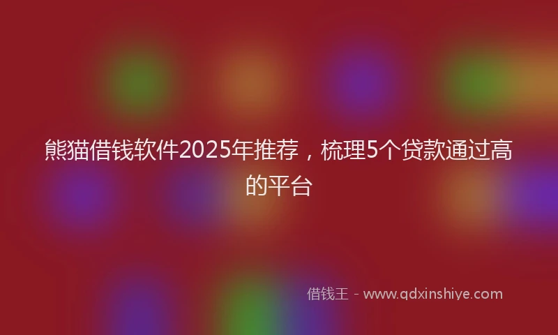 熊猫借钱软件2025年推荐，梳理5个贷款通过高的平台