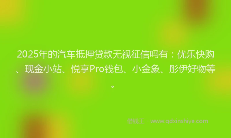 2025年的汽车抵押贷款无视征信吗有：优乐快购、现金小站、悦享Pro钱包、小金象、彤伊好物等。