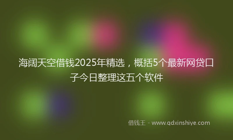 海阔天空借钱2025年精选，概括5个最新网贷口子今日整理这五个软件