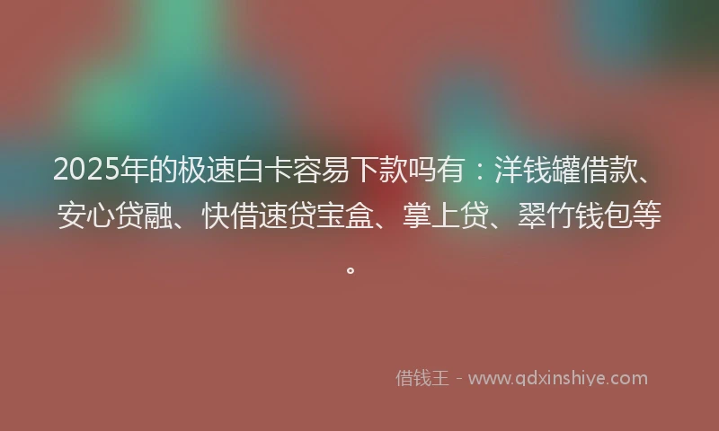 2025年的极速白卡容易下款吗有：洋钱罐借款、安心贷融、快借速贷宝盒、掌上贷、翠竹钱包等。