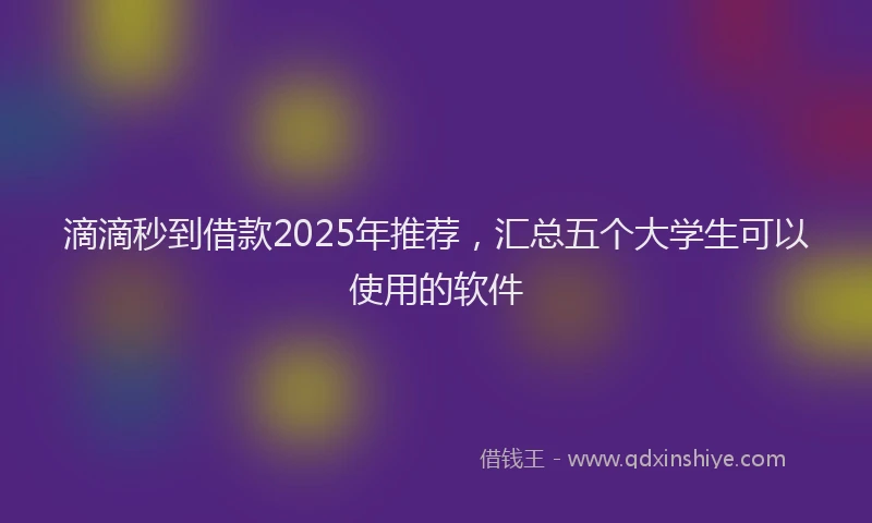 滴滴秒到借款2025年推荐，汇总五个大学生可以使用的软件