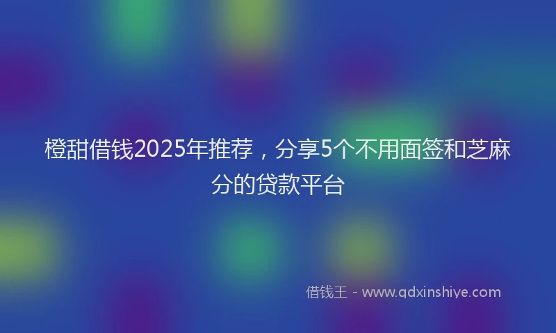 橙甜借钱2025年推荐，分享5个不用面签和芝麻分的贷款平台