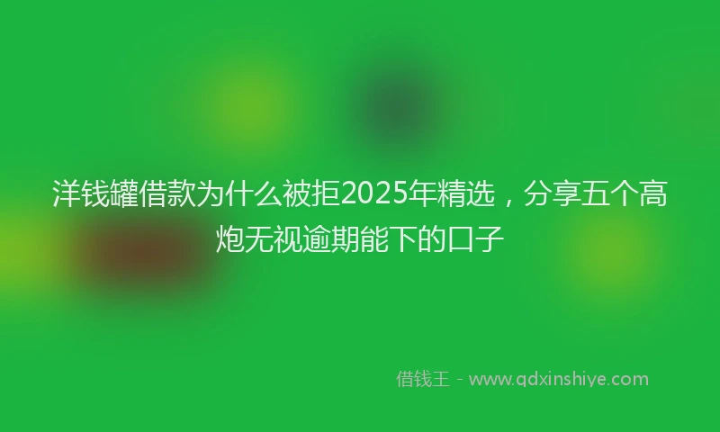 洋钱罐借款为什么被拒2025年精选，分享五个高炮无视逾期能下的口子