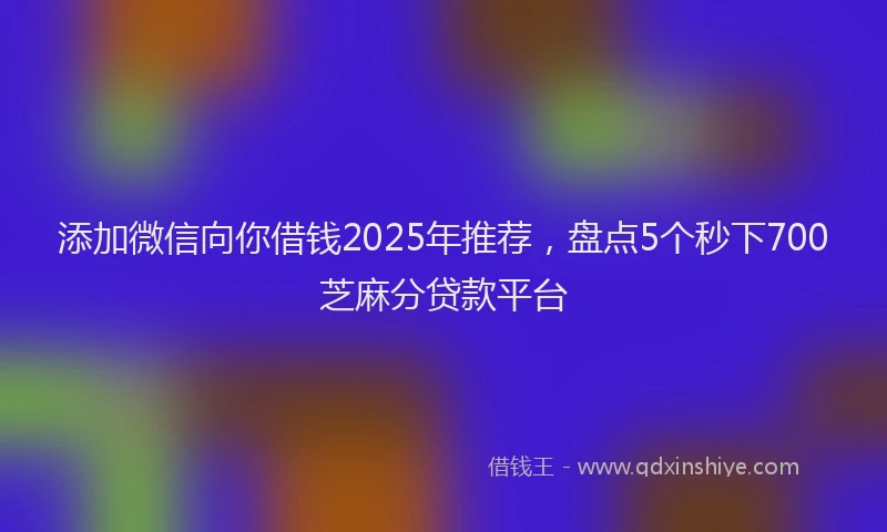 添加微信向你借钱2025年推荐，盘点5个秒下700芝麻分贷款平台