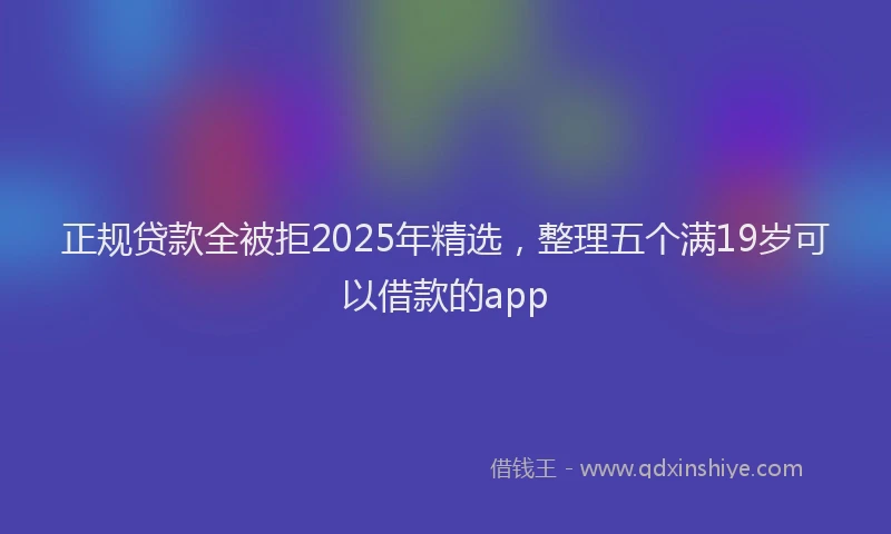 正规贷款全被拒2025年精选，整理五个满19岁可以借款的app