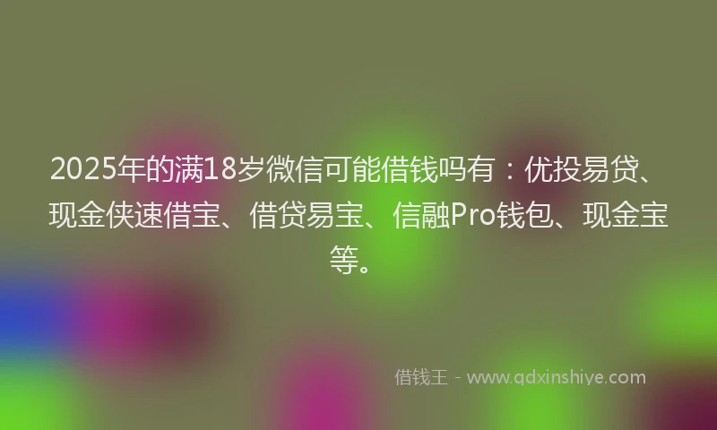 2025年的满18岁微信可能借钱吗有：优投易贷、现金侠速借宝、借贷易宝、信融Pro钱包、现金宝等。