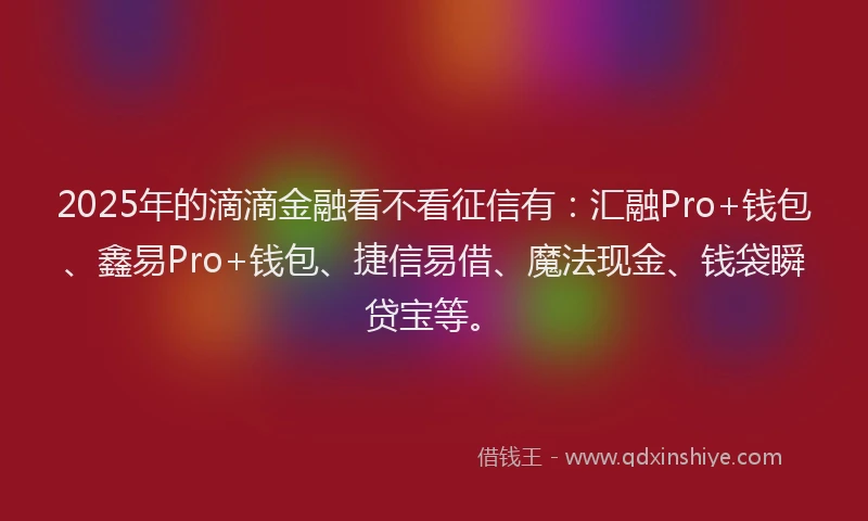 2025年的滴滴金融看不看征信有：汇融Pro+钱包、鑫易Pro+钱包、捷信易借、魔法现金、钱袋瞬贷宝等。