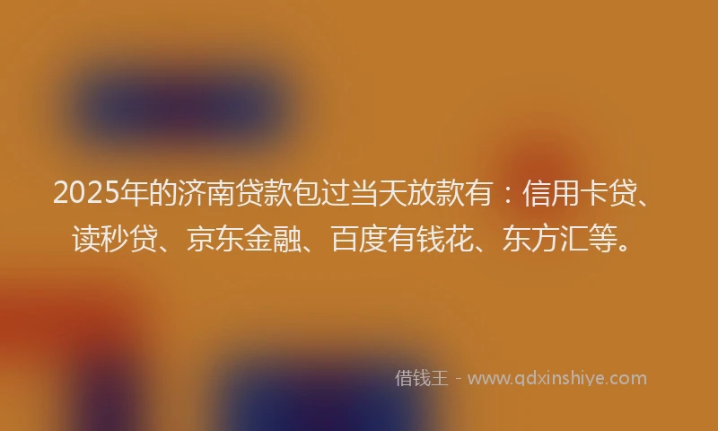 2025年的济南贷款包过当天放款有：信用卡贷、读秒贷、京东金融、百度有钱花、东方汇等。
