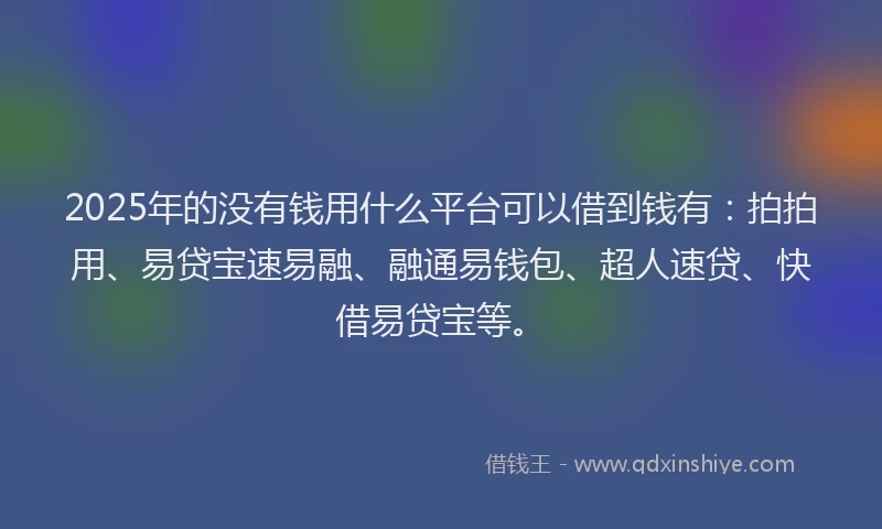 2025年的没有钱用什么平台可以借到钱有：拍拍用、易贷宝速易融、融通易钱包、超人速贷、快借易贷宝等。
