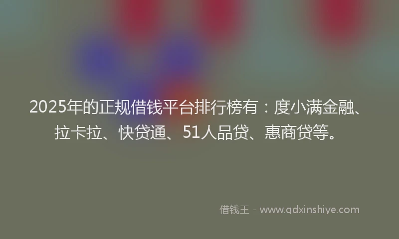 2025年的正规借钱平台排行榜有：度小满金融、拉卡拉、快贷通、51人品贷、惠商贷等。