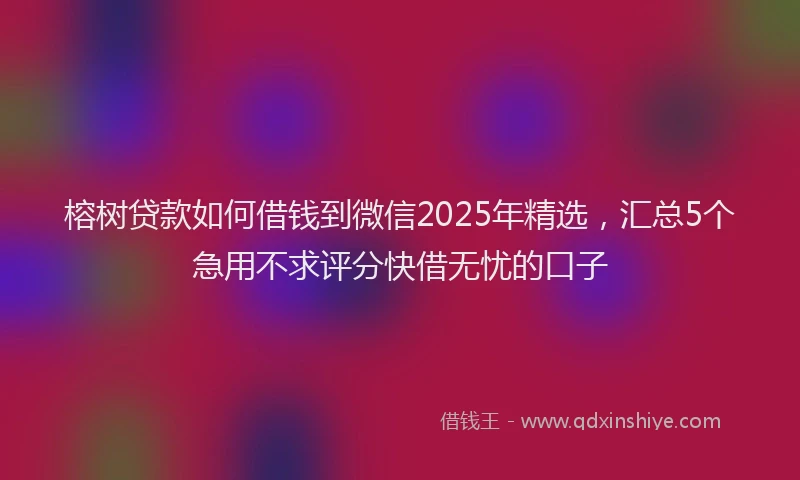 榕树贷款如何借钱到微信2025年精选，汇总5个急用不求评分快借无忧的口子