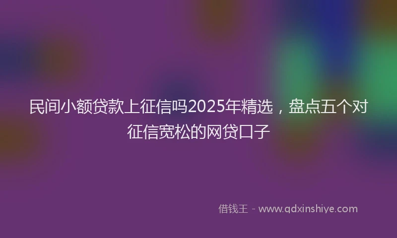 民间小额贷款上征信吗2025年精选，盘点五个对征信宽松的网贷口子