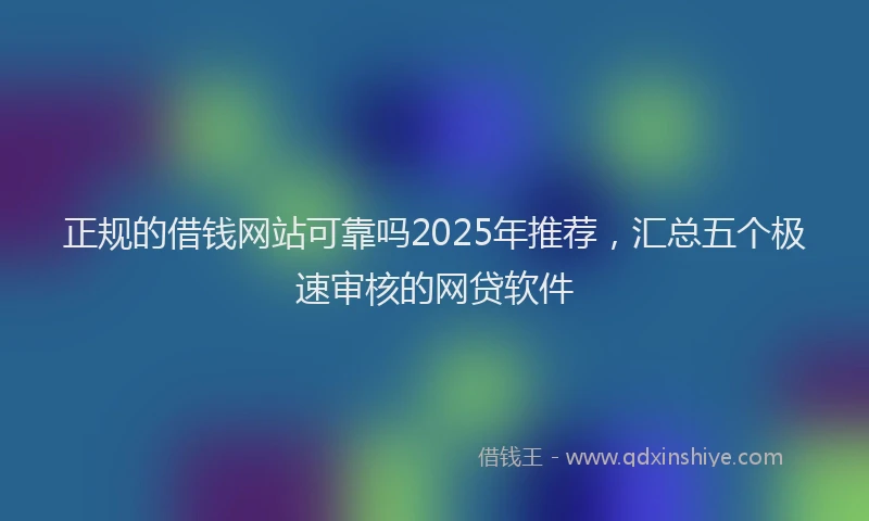 正规的借钱网站可靠吗2025年推荐，汇总五个极速审核的网贷软件