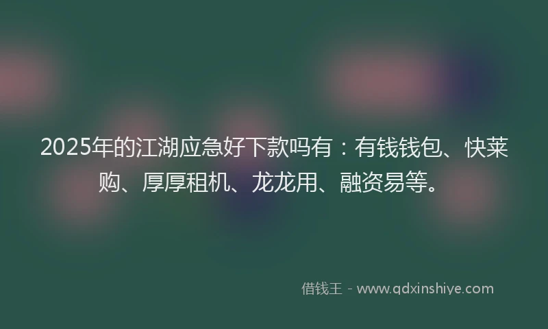 2025年的江湖应急好下款吗有：有钱钱包、快莱购、厚厚租机、龙龙用、融资易等。