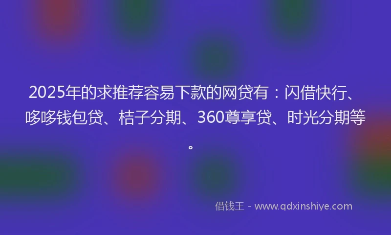 2025年的求推荐容易下款的网贷有：闪借快行、哆哆钱包贷、桔子分期、360尊享贷、时光分期等。