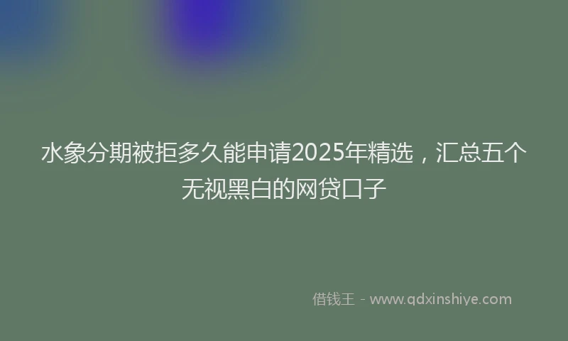 水象分期被拒多久能申请2025年精选，汇总五个无视黑白的网贷口子