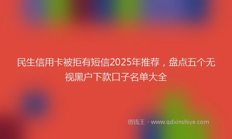 民生信用卡被拒有短信2025年推荐，盘点五个无视黑户下款口子名单大全