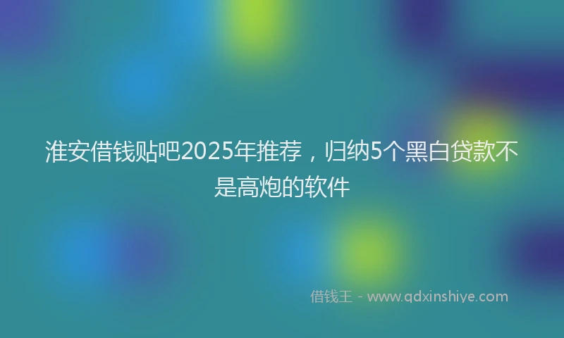 淮安借钱贴吧2025年推荐，归纳5个黑白贷款不是高炮的软件
