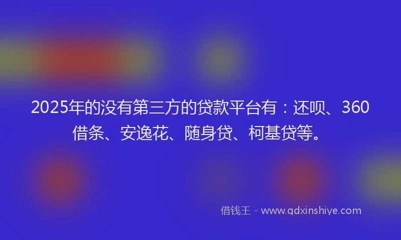 2025年的没有第三方的贷款平台有：还呗、360借条、安逸花、随身贷、柯基贷等。