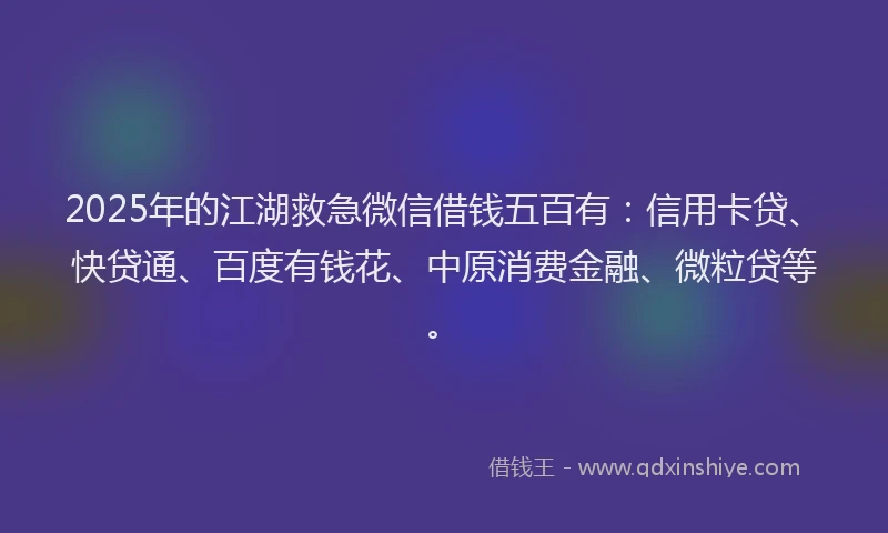 2025年的江湖救急微信借钱五百有：信用卡贷、快贷通、百度有钱花、中原消费金融、微粒贷等。