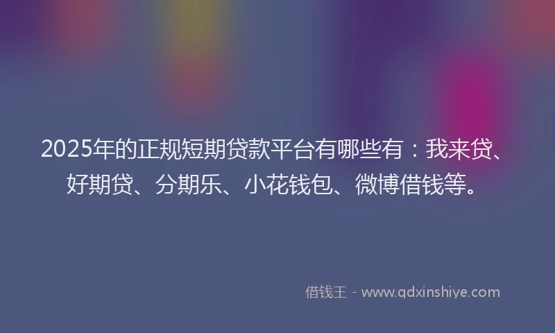 2025年的正规短期贷款平台有哪些有：我来贷、好期贷、分期乐、小花钱包、微博借钱等。