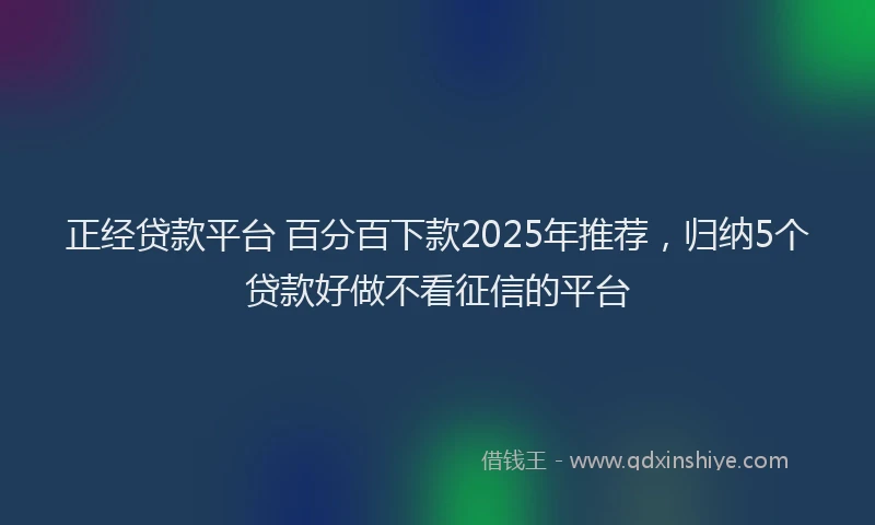 正经贷款平台 百分百下款2025年推荐，归纳5个贷款好做不看征信的平台