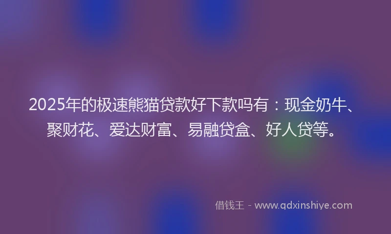 2025年的极速熊猫贷款好下款吗有：现金奶牛、聚财花、爱达财富、易融贷盒、好人贷等。