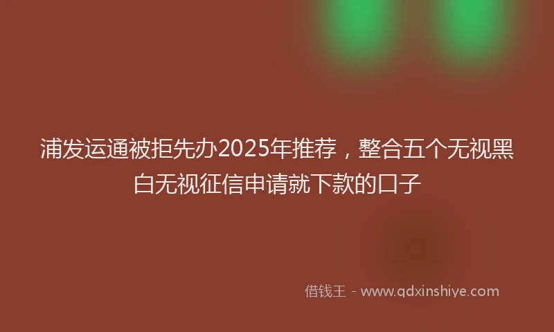 浦发运通被拒先办2025年推荐，整合五个无视黑白无视征信申请就下款的口子