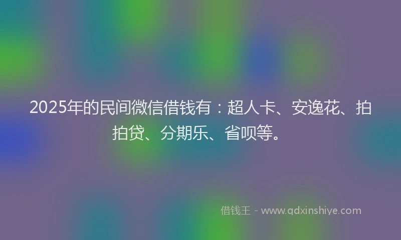 2025年的民间微信借钱有：超人卡、安逸花、拍拍贷、分期乐、省呗等。