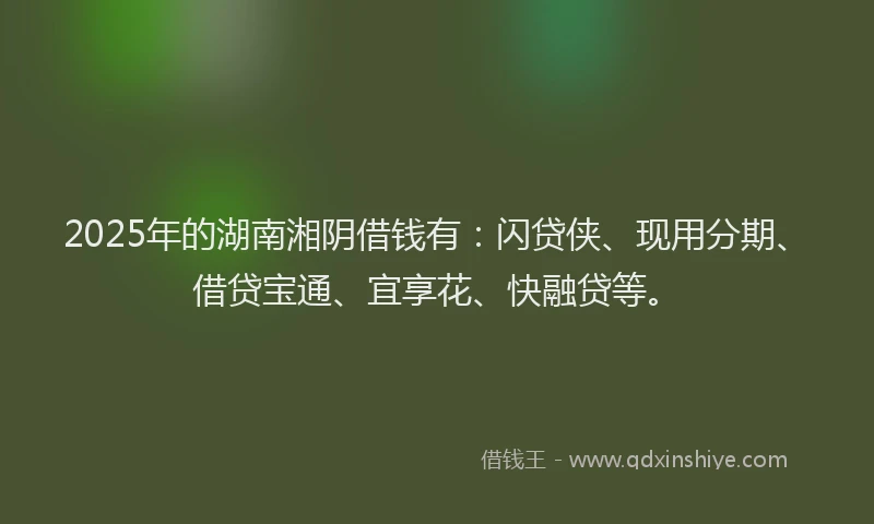2025年的湖南湘阴借钱有：闪贷侠、现用分期、借贷宝通、宜享花、快融贷等。