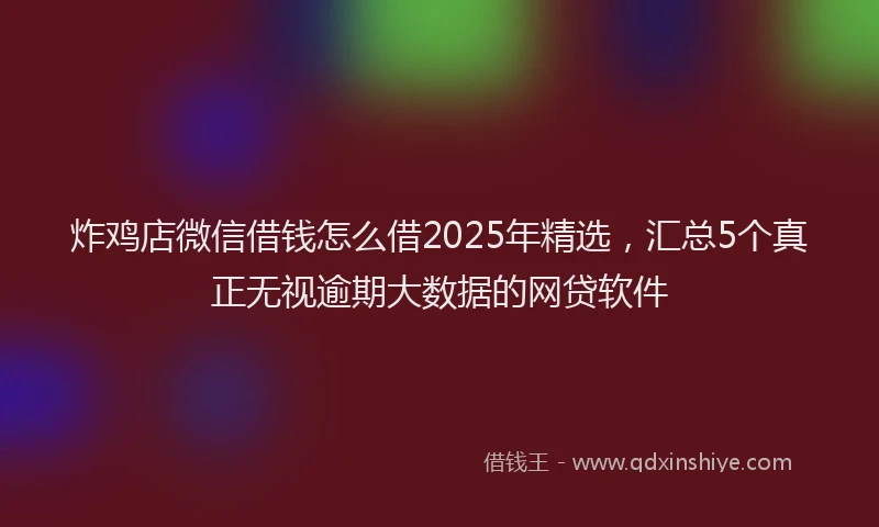炸鸡店微信借钱怎么借2025年精选，汇总5个真正无视逾期大数据的网贷软件