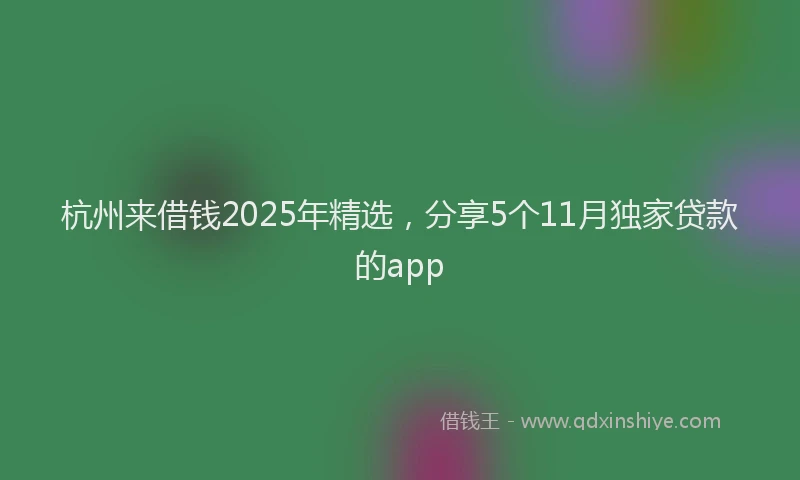 杭州来借钱2025年精选，分享5个11月独家贷款的app