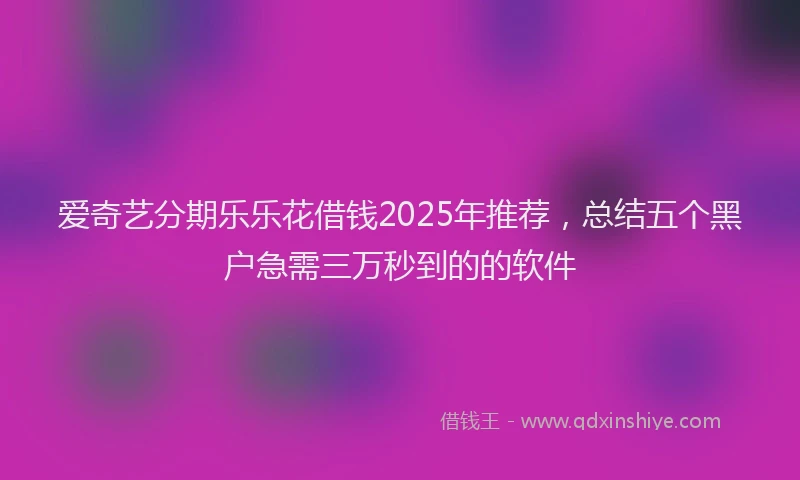 爱奇艺分期乐乐花借钱2025年推荐，总结五个黑户急需三万秒到的的软件