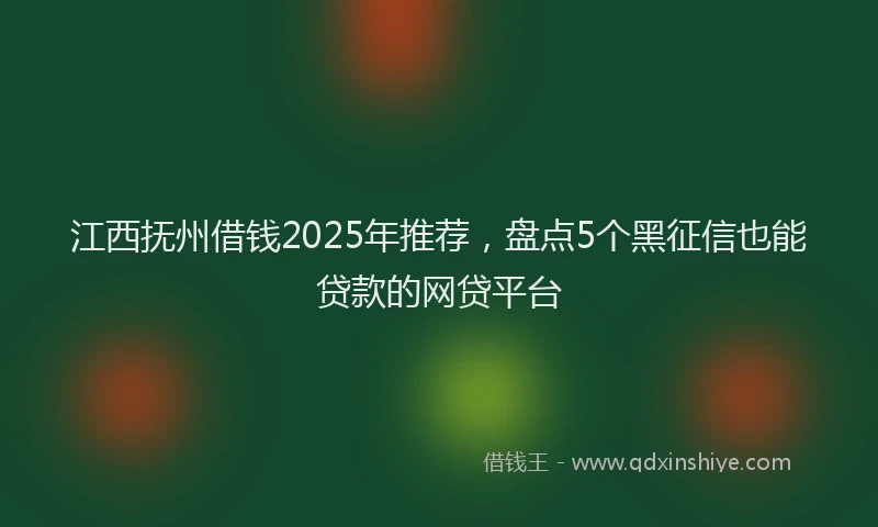 江西抚州借钱2025年推荐，盘点5个黑征信也能贷款的网贷平台